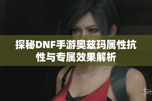 探秘DNF手游奥兹玛属性抗性与专属效果解析