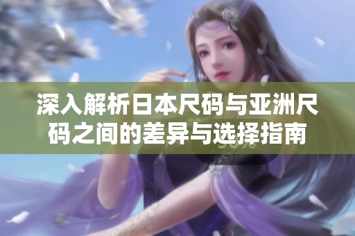 深入解析日本尺码与亚洲尺码之间的差异与选择指南