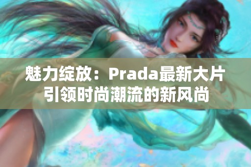 魅力绽放：Prada最新大片引领时尚潮流的新风尚