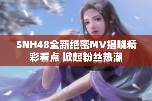 SNH48全新绝密MV揭晓精彩看点 掀起粉丝热潮