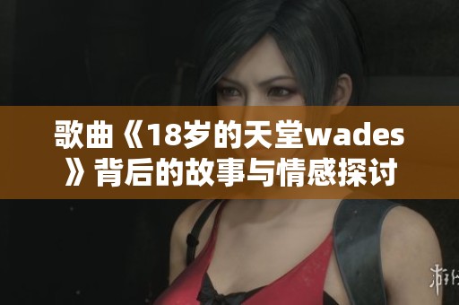 歌曲《18岁的天堂wades》背后的故事与情感探讨