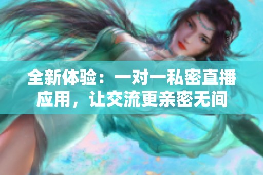 全新体验：一对一私密直播应用，让交流更亲密无间