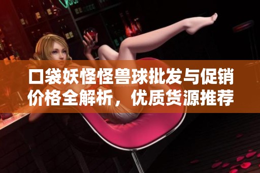 口袋妖怪怪兽球批发与促销价格全解析，优质货源推荐