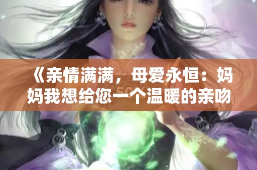 《亲情满满，母爱永恒：妈妈我想给您一个温暖的亲吻》