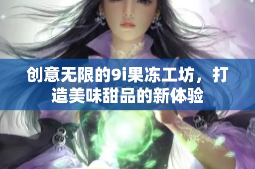 创意无限的9i果冻工坊，打造美味甜品的新体验