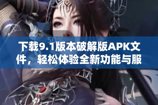 下载9.1版本破解版APK文件，轻松体验全新功能与服务