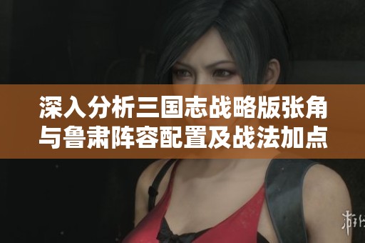 深入分析三国志战略版张角与鲁肃阵容配置及战法加点策略