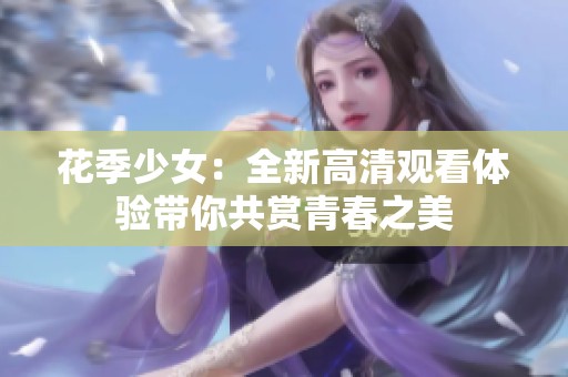 花季少女：全新高清观看体验带你共赏青春之美