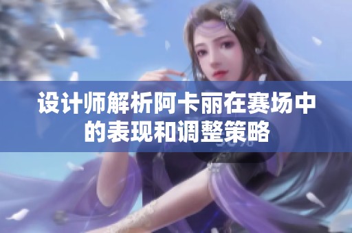 设计师解析阿卡丽在赛场中的表现和调整策略