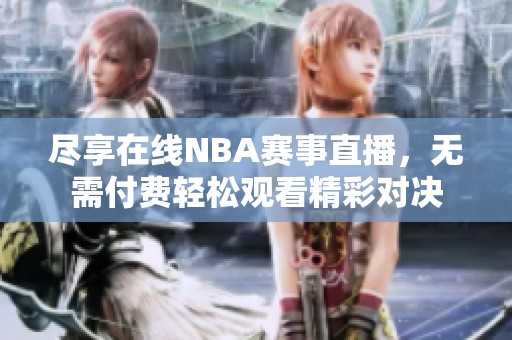 尽享在线NBA赛事直播，无需付费轻松观看精彩对决