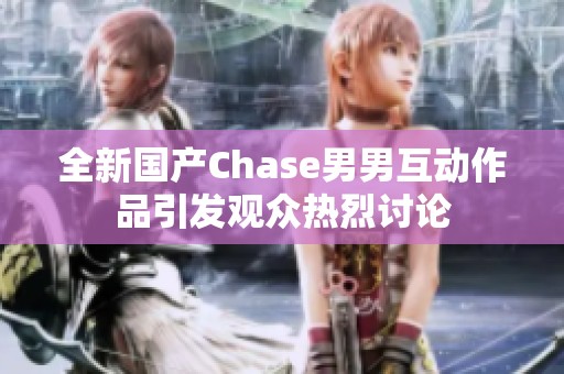 全新国产Chase男男互动作品引发观众热烈讨论