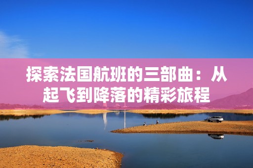 探索法国航班的三部曲：从起飞到降落的精彩旅程