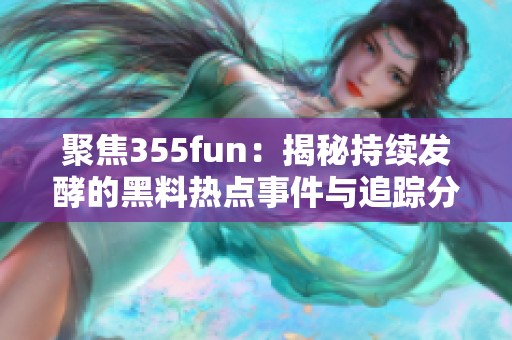 聚焦355fun：揭秘持续发酵的黑料热点事件与追踪分析