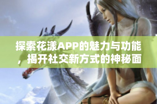 探索花漾APP的魅力与功能，揭开社交新方式的神秘面纱