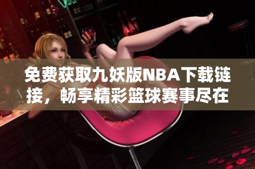 免费获取九妖版NBA下载链接，畅享精彩篮球赛事尽在掌握