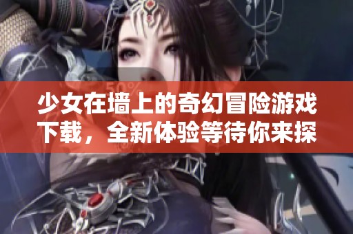 少女在墙上的奇幻冒险游戏下载，全新体验等待你来探索