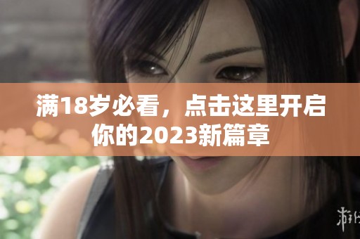 满18岁必看，点击这里开启你的2023新篇章