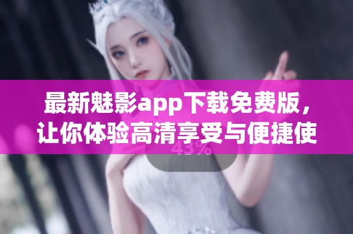 最新魅影app下载免费版，让你体验高清享受与便捷使用