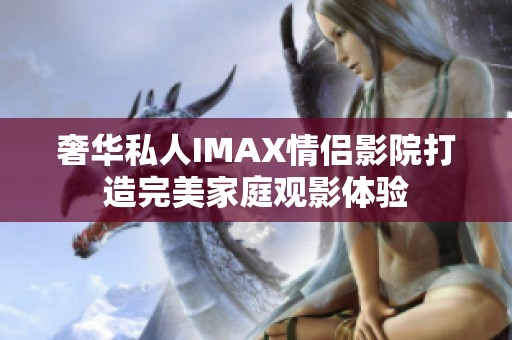 奢华私人IMAX情侣影院打造完美家庭观影体验