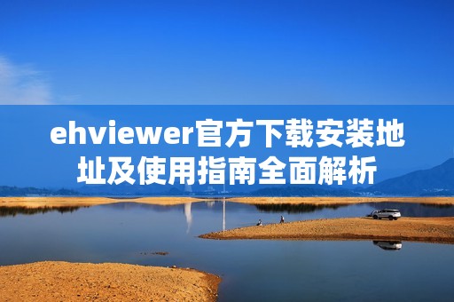 ehviewer官方下载安装地址及使用指南全面解析