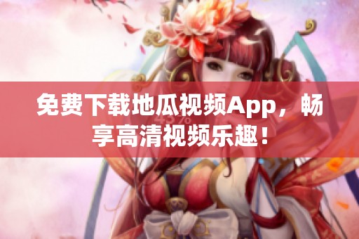 免费下载地瓜视频App，畅享高清视频乐趣！