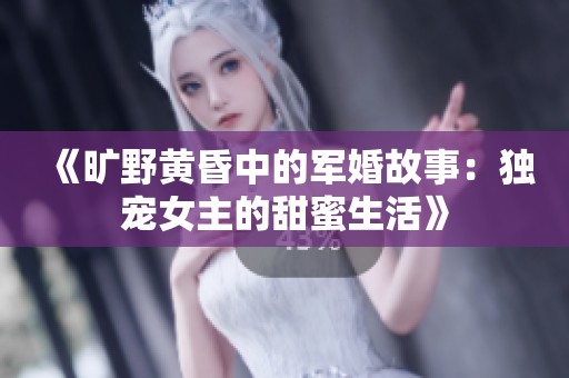 《旷野黄昏中的军婚故事：独宠女主的甜蜜生活》