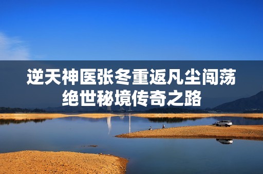 逆天神医张冬重返凡尘闯荡绝世秘境传奇之路