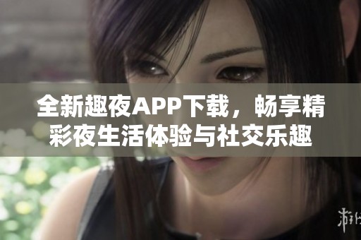 全新趣夜APP下载，畅享精彩夜生活体验与社交乐趣