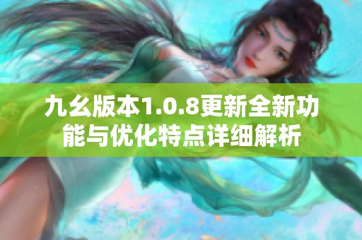 九幺版本1.0.8更新全新功能与优化特点详细解析