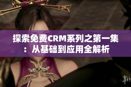 探索免费CRM系列之第一集：从基础到应用全解析