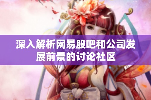 深入解析网易股吧和公司发展前景的讨论社区