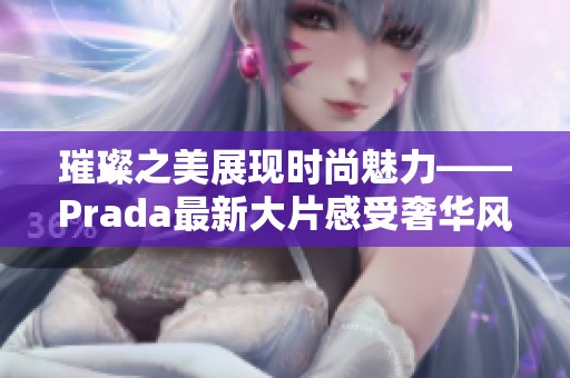 璀璨之美展现时尚魅力——Prada最新大片感受奢华风格