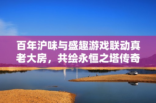 百年沪味与盛趣游戏联动真老大房，共绘永恒之塔传奇