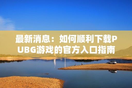 最新消息：如何顺利下载PUBG游戏的官方入口指南