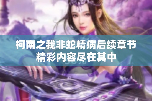 柯南之我非蛇精病后续章节精彩内容尽在其中