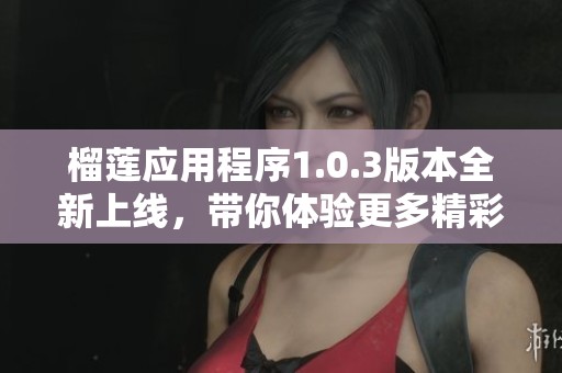 榴莲应用程序1.0.3版本全新上线，带你体验更多精彩功能