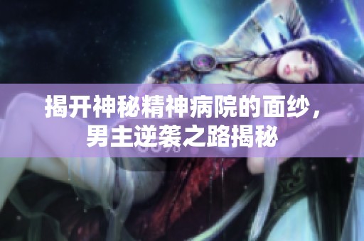 揭开神秘精神病院的面纱，男主逆袭之路揭秘