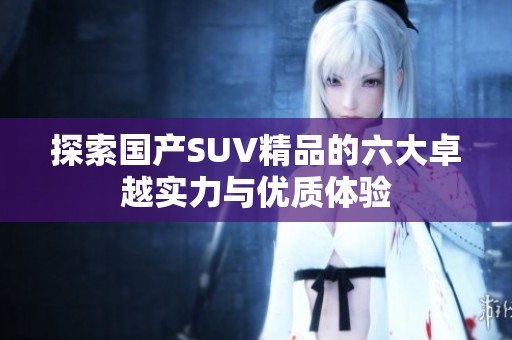 探索国产SUV精品的六大卓越实力与优质体验