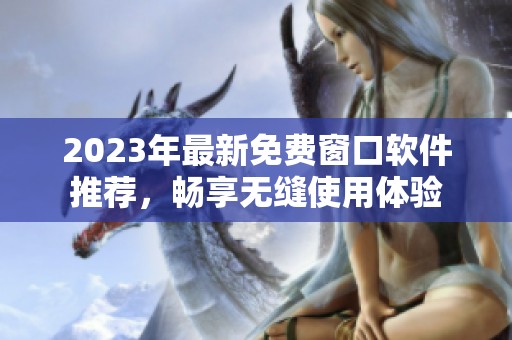 2023年最新免费窗口软件推荐，畅享无缝使用体验