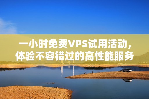 一小时免费VPS试用活动，体验不容错过的高性能服务器