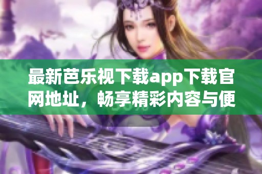 最新芭乐视下载app下载官网地址，畅享精彩内容与便捷服务