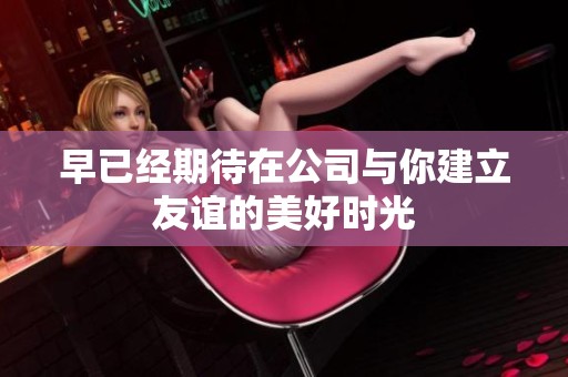 早已经期待在公司与你建立友谊的美好时光