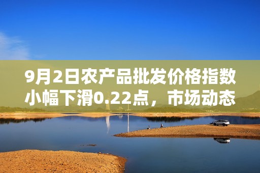 9月2日农产品批发价格指数小幅下滑0.22点，市场动态分析