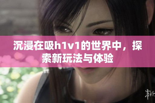沉浸在吸h1v1的世界中，探索新玩法与体验