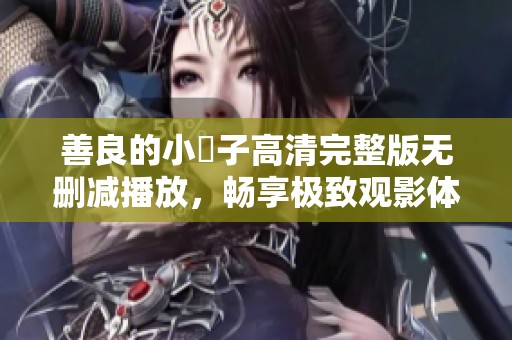 善良的小峓子高清完整版无删减播放，畅享极致观影体验