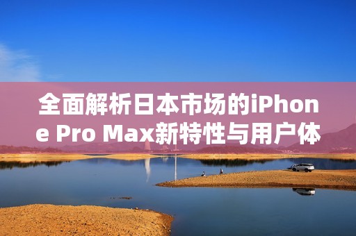 全面解析日本市场的iPhone Pro Max新特性与用户体验