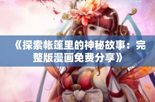 《探索帐篷里的神秘故事：完整版漫画免费分享》