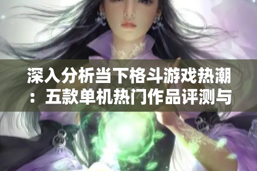 深入分析当下格斗游戏热潮：五款单机热门作品评测与趋势探讨