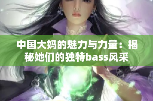 中国大妈的魅力与力量：揭秘她们的独特bass风采