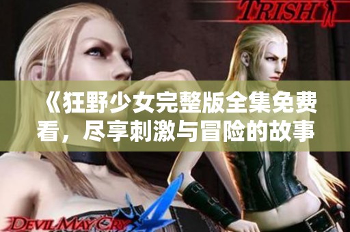 《狂野少女完整版全集免费看，尽享刺激与冒险的故事》